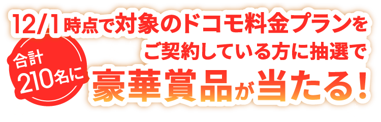 12/1時点で対象のドコモ料金プランをご契約している方に抽選で合計210名に豪華賞品が当たる!