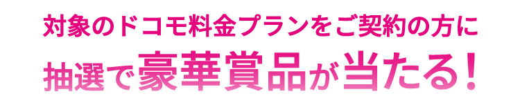 対象のドコモ料金プランをご契約の方に抽選で豪華賞品が当たる！