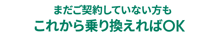 まだご契約していない方もこれから乗り換えればOK