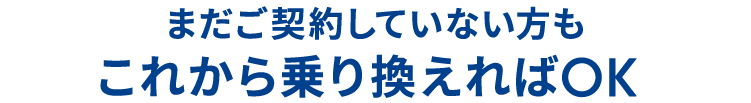 まだご契約していない方もこれから乗り換えればOK