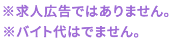 ※求人広告ではありません。※バイト代はでません。