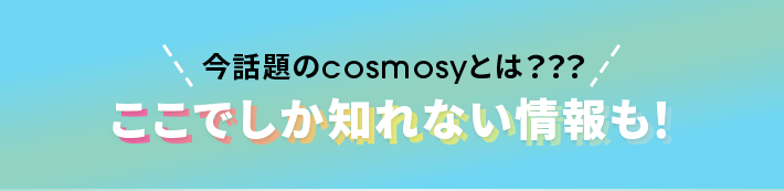 今話題のcosmosyとは？？？ ここでしか知れない情報も！