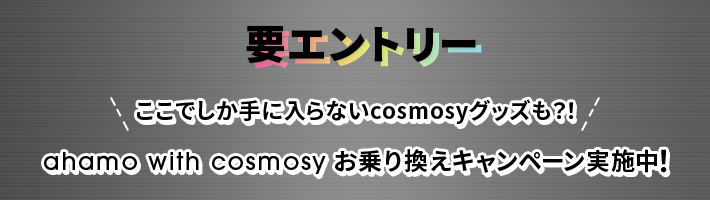 要エントリー ここでしか手に入らないcosmosyグッズも？！ ahamo with cosmosy お乗り換えキャンペーン実施中！