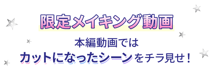 限定メイキング動画 本編動画ではカットになったシーンをチラ見せ！
