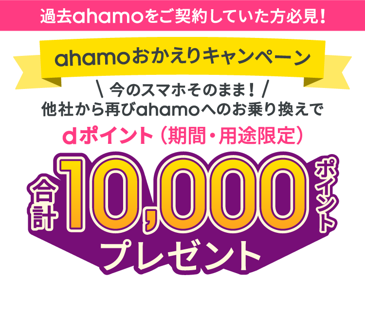 過去ahamoをご契約していた方必見！ahamoおかえりキャンペーン 今のスマホそのまま！他社から再びahamoへのお乗り換えでdポイント（期間・用途限定）合計10,000ポイントプレゼント