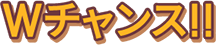 Wチャンス！！
