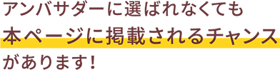 アンバサダーに選ばれなくても本ページに掲載されるチャンスがあります！