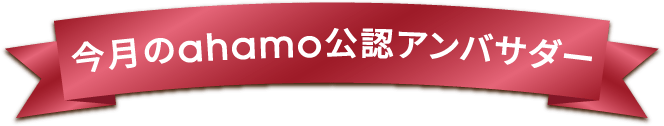 今月のahamo公認アンバサダー