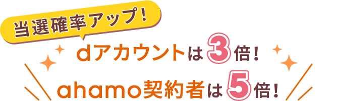 当選確率アップ！ dアカウントは3倍！ ahamo契約者は5倍！