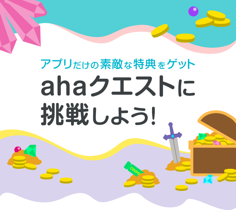  アプリだけの素敵な特典をゲットahaクエストに挑戦しよう！
