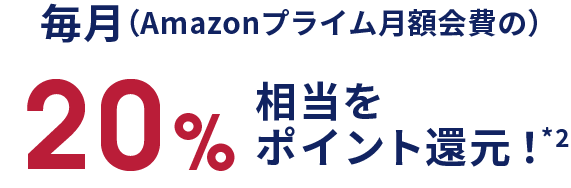 毎月（Amazonプライム月額会費の）20%相当をポイント還元！*2