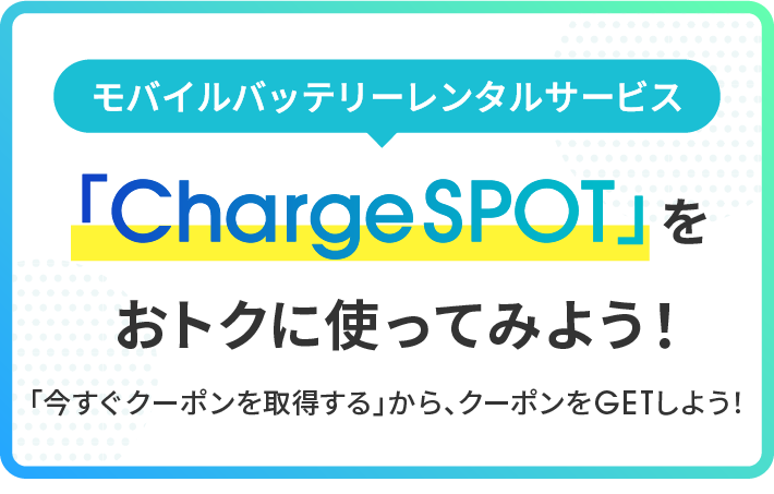 モバイルバッテリーレンタルサービス「ChargeSPOT」をおトクに使ってみよう！ 「今すぐクーポンを取得する」から、クーポンをGETしよう！