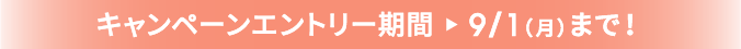 キャンペーンエントリー期間 9/1(月)まで!