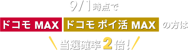 9/1時点で「ドコモ MAX」「ドコモ ポイ活 MAX」の方は当選確率2倍!