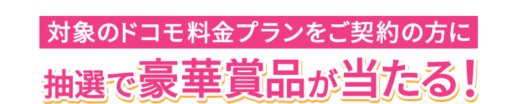 対象のドコモ料金プランをご契約の方に抽選で豪華賞品が当たる！