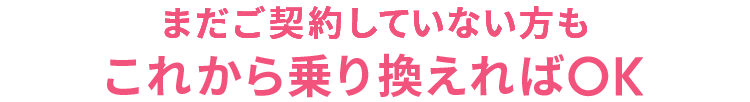 まだご契約していない方もこれから乗り換えればOK