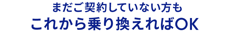 まだご契約していない方もこれから乗り換えればOK
