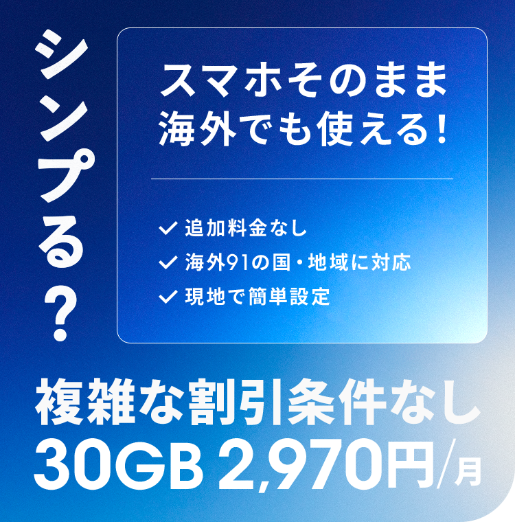 シンプる？スマホそのまま海外でも使える！　追加料金なし 海外91の国・地域に対応 現地で簡単設定 複雑な割引条件なし 30GB 2,970円/月