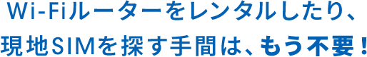 Wi-Fiルーターをレンタルしたり、現地SIMを探す手間は、もう不要!