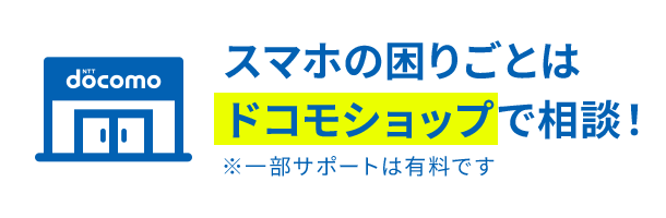 スマホの困りごとはドコモショップで相談! ※一部サポートは有料です