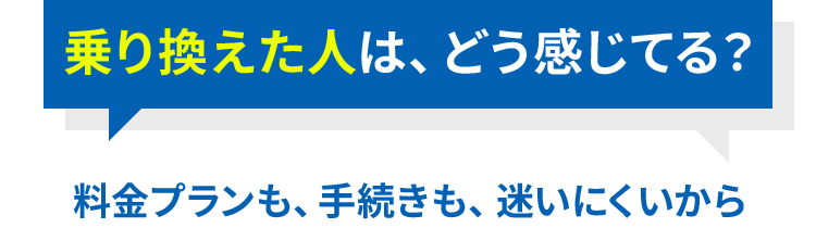 乗り換えた人は、どう感じてる? 料金プランも、手続きも、迷いにくいから