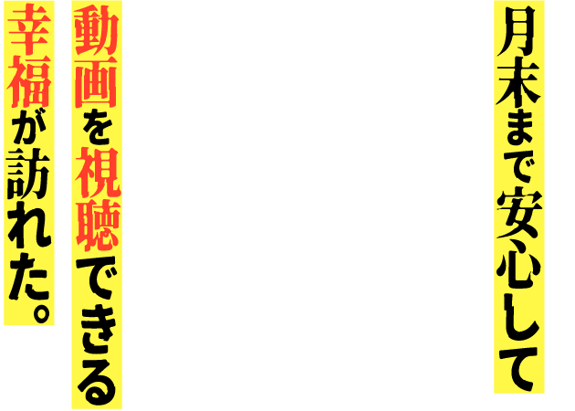 月末まで安心して動画を視聴できる幸福が訪れた。