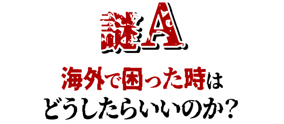 謎A 海外で困った時はどうしたらいいのか？
