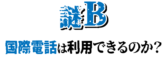 謎B 国際電話は利用できるのか？