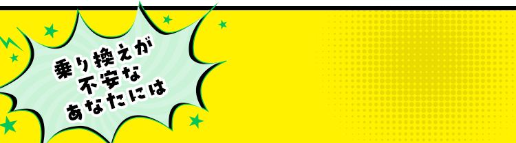 乗り換えが不安なあなたには