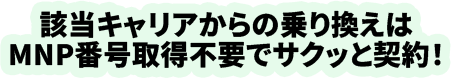 該当キャリアからの乗り換えはMNP番号取得不要でサクッと契約！