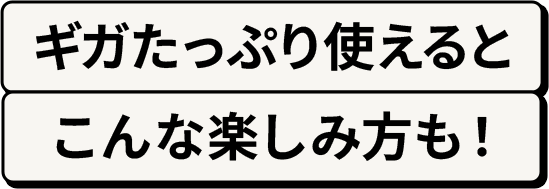 ギガたっぷり使えるとこんな楽しみ方も！