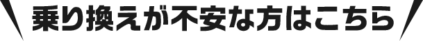 乗り換えが不安な方はこちら