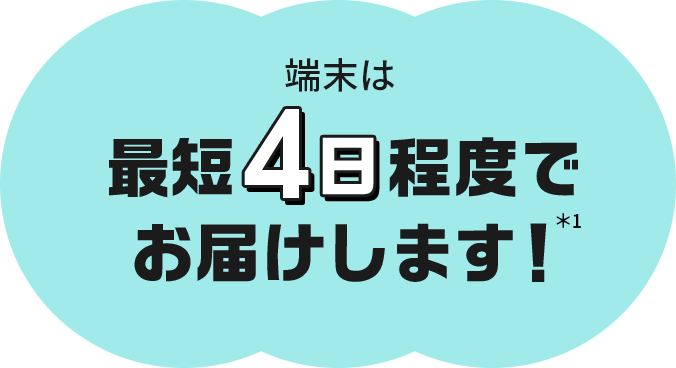 端末は最短4日程度でお届けします！＊1