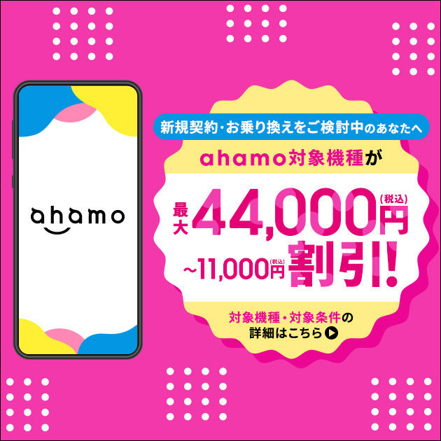 新規契約・お乗り換えをご検討中のあなたへ ahamo対象機種が 最大44,000円(税込)～11,000円(税込)割引！ 対象機種・対象条件の詳細はこちら