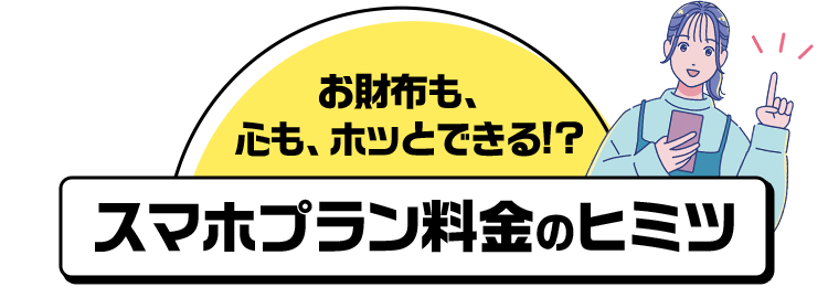 お財布も、心も、ホッとできる!?スマホプラン料金のヒミツ