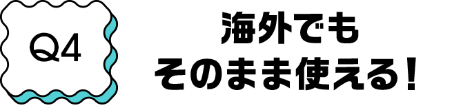 Q4 海外でもそのまま使える！