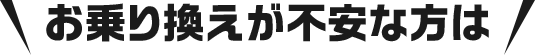 お乗り換えが不安な方は