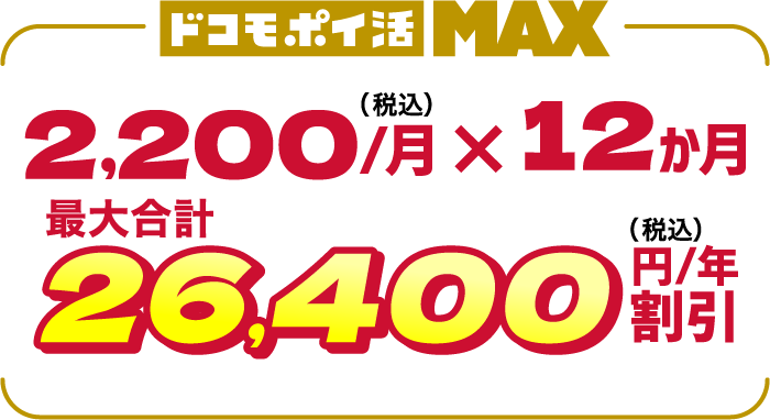 ドコモ ポイ活 MAX 2,200（税込）／月×12か月最大合計26,400円（税込）／年割引