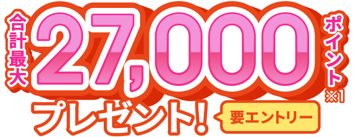 合計最大27,000ポイント ※1 プレゼント！ 要エントリー