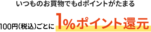 いつものお買物でもdポイントがたまる100円（税込）ごとに1%ポイント還元