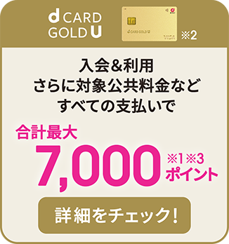 dカード GOLD U ※2 入会＆利用 さらに対象公共料金などすべての支払いで合計最大7,000ポイント ※1 ※3 詳細をチェック！