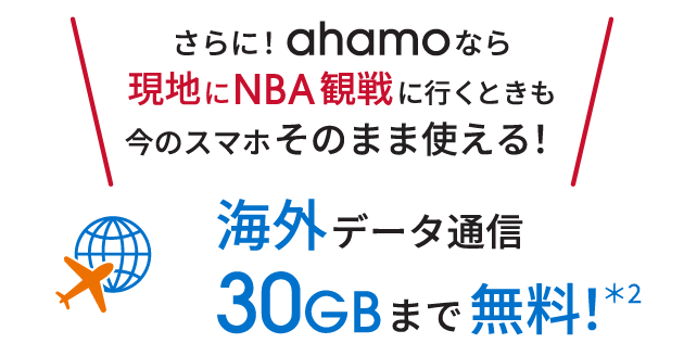 さらに!ahamoなら現地にNBA観戦に行くときも今のスマホそのまま使える! 海外データ通信30GBまで無料!*2