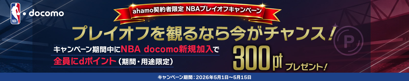 ahamo契約者限定 NBAプレイオフキャンペーン プレイオフを観るなら今がチャンス！ キャンペーン期間内にNBA docomo新規加入で全員にdポイント（期間・用途限定） 300ptプレゼント！ キャンペーン期間：2026年5月1日～5月15日