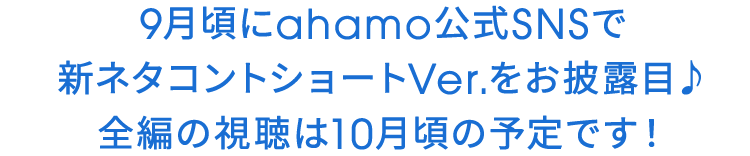 9月頃にahamo公式SNSで新ネタコントショートVer.をお披露目♪全編の視聴は10月頃の予定です！