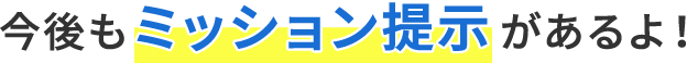 今後もミッション提示があるよ！