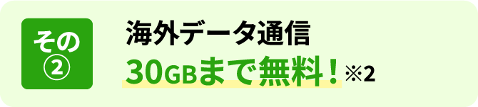 その② 海外データ通信 30GBまで無料！※2