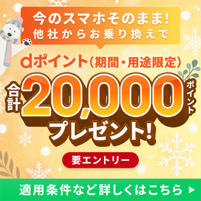 今のスマホそのまま！ 他社からお乗り換えで dポイント（期間・用途限定） 合計20,000ポイントプレゼント！ 要エントリー 適用条件など詳しくはこちら
