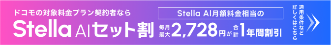 ドコモの対象料金プラン契約者なら Stella AIセット割 Stella AI月額料金相当の毎月最大2,728円が合計1年間割引 適用条件など詳しくはこちら