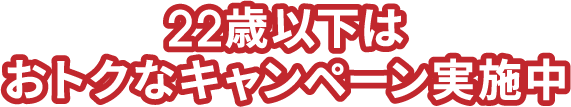 22歳以下はおトクなキャンペーン実施中