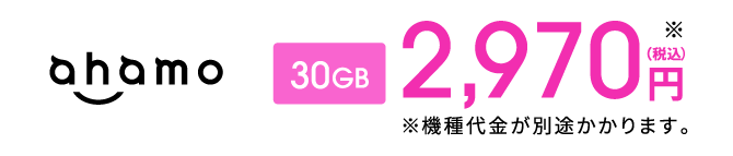 ahamo 30GB 2,970円（税込） ※ ※機種代金が別途かかります。